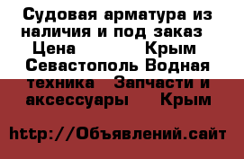 Судовая арматура из наличия и под заказ › Цена ­ 1 000 - Крым, Севастополь Водная техника » Запчасти и аксессуары   . Крым